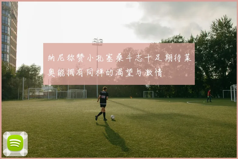 纳尼称赞小孔塞桑斗志十足期待莱奥能拥有同样的渴望与激情