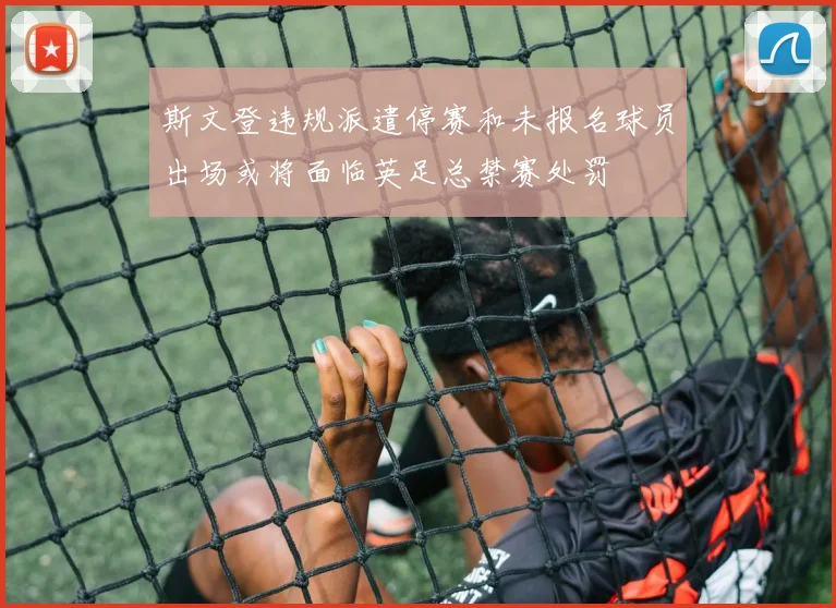 斯文登违规派遣停赛和未报名球员出场或将面临英足总禁赛处罚