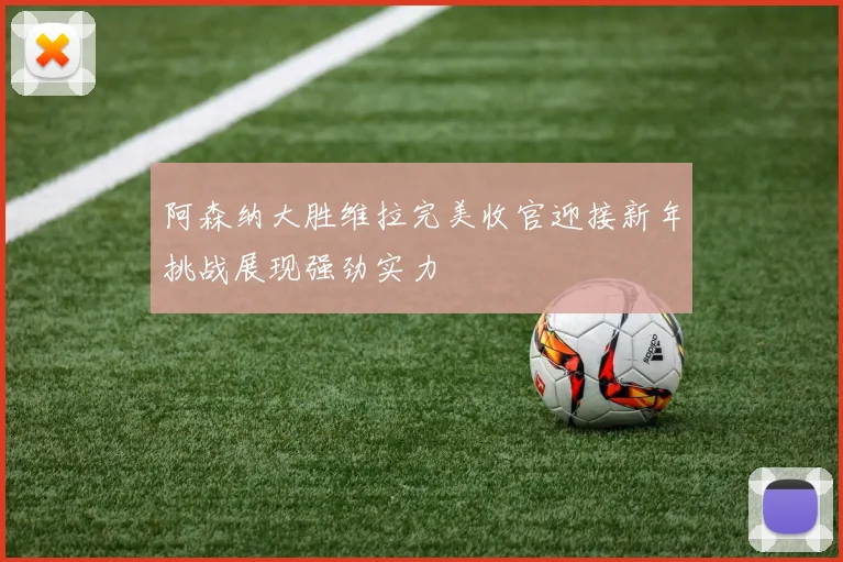 阿森纳大胜维拉完美收官迎接新年挑战展现强劲实力