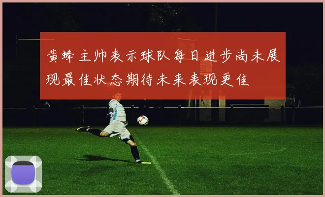 黄蜂主帅表示球队每日进步尚未展现最佳状态期待未来表现更佳
