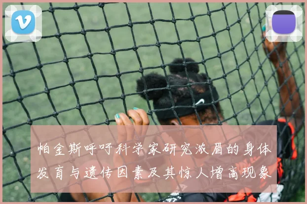 帕金斯呼吁科学家研究浓眉的身体发育与遗传因素及其惊人增高现象