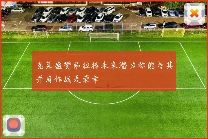 克莱盛赞弗拉格未来潜力称能与其并肩作战是荣幸