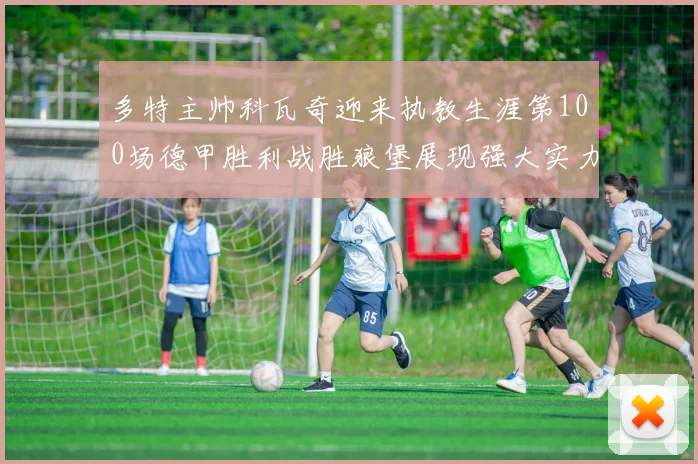 多特主帅科瓦奇迎来执教生涯第100场德甲胜利战胜狼堡展现强大实力