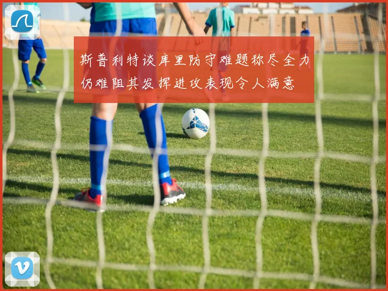 斯普利特谈库里防守难题称尽全力仍难阻其发挥进攻表现令人满意