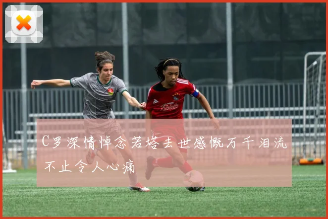 C罗深情悼念若塔去世感慨万千泪流不止令人心痛